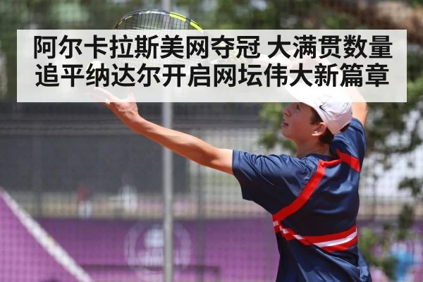 阿尔卡拉斯美网夺冠 大满贯数量追平纳达尔开启网坛伟大新篇章